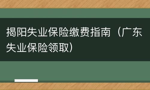 揭阳失业保险缴费指南（广东失业保险领取）