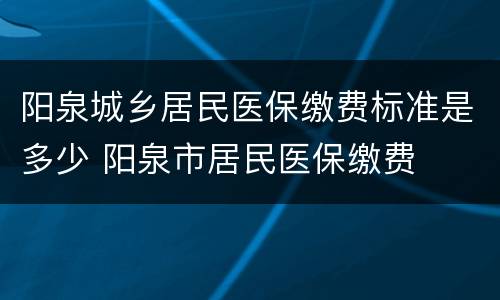 阳泉城乡居民医保缴费标准是多少 阳泉市居民医保缴费