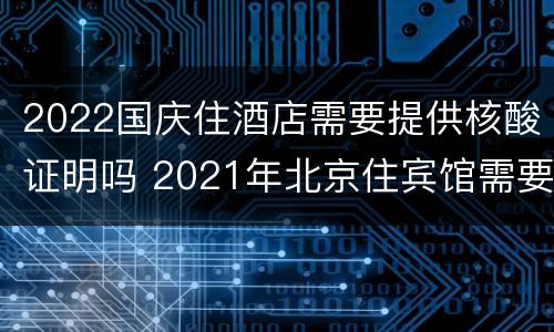2022国庆住酒店需要提供核酸证明吗 2021年北京住宾馆需要核酸检测证明