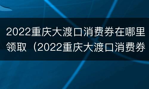 2022重庆大渡口消费券在哪里领取（2022重庆大渡口消费券在哪里领取呀）