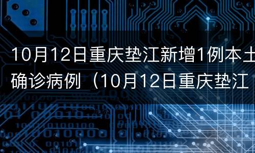 10月12日重庆垫江新增1例本土确诊病例（10月12日重庆垫江新增1例本土确诊病例多少）