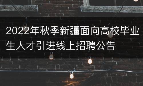 2022年秋季新疆面向高校毕业生人才引进线上招聘公告