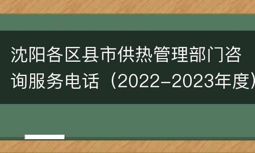 沈阳各区县市供热管理部门咨询服务电话（2022-2023年度）