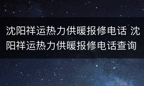 沈阳祥运热力供暖报修电话 沈阳祥运热力供暖报修电话查询