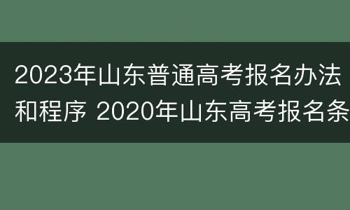 2023年山东普通高考报名办法和程序 2020年山东高考报名条件