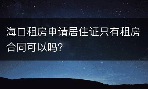 海口租房申请居住证只有租房合同可以吗？