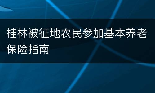 桂林被征地农民参加基本养老保险指南
