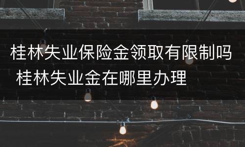 桂林失业保险金领取有限制吗 桂林失业金在哪里办理