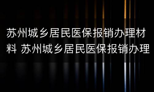 苏州城乡居民医保报销办理材料 苏州城乡居民医保报销办理材料有哪些