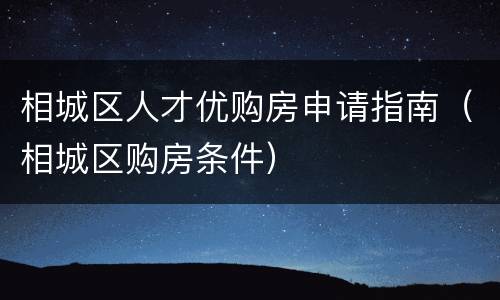 相城区人才优购房申请指南（相城区购房条件）