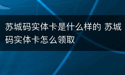 苏城码实体卡是什么样的 苏城码实体卡怎么领取