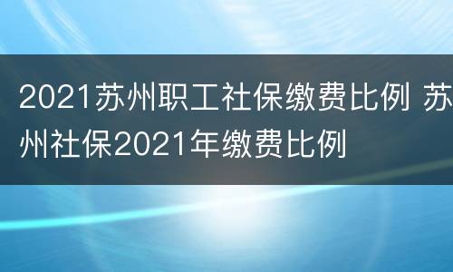 2021苏州职工社保缴费比例 苏州社保2021年缴费比例
