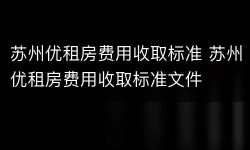 苏州优租房费用收取标准 苏州优租房费用收取标准文件