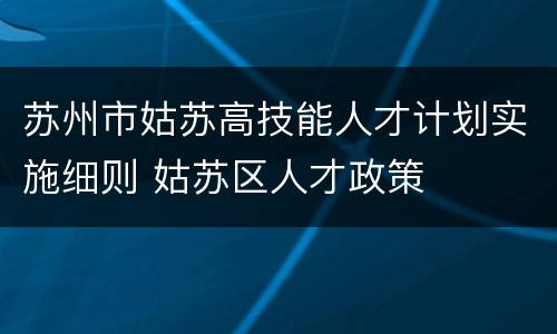 苏州市姑苏高技能人才计划实施细则 姑苏区人才政策