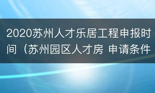 2020苏州人才乐居工程申报时间（苏州园区人才房 申请条件2021）