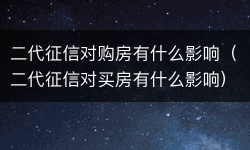二代征信对购房有什么影响（二代征信对买房有什么影响）