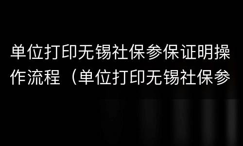 单位打印无锡社保参保证明操作流程（单位打印无锡社保参保证明操作流程图片）
