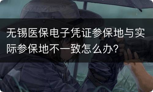 无锡医保电子凭证参保地与实际参保地不一致怎么办？