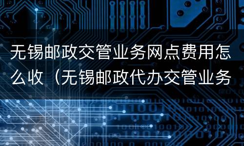 无锡邮政交管业务网点费用怎么收（无锡邮政代办交管业务网点）