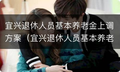 宜兴退休人员基本养老金上调方案（宜兴退休人员基本养老金上调方案公示）
