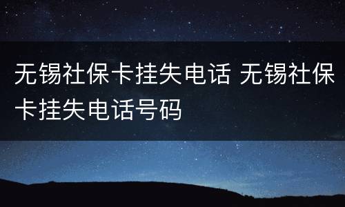 无锡社保卡挂失电话 无锡社保卡挂失电话号码