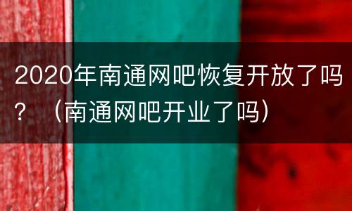 2020年南通网吧恢复开放了吗？（南通网吧开业了吗）
