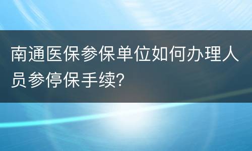 南通医保参保单位如何办理人员参停保手续？