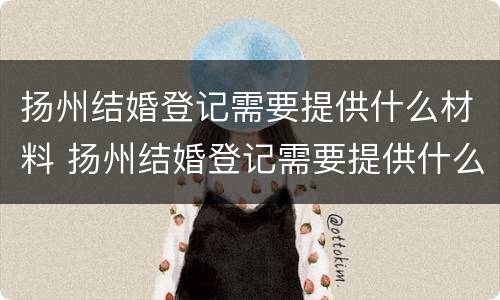扬州结婚登记需要提供什么材料 扬州结婚登记需要提供什么材料和证件