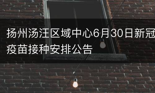 扬州汤汪区域中心6月30日新冠疫苗接种安排公告