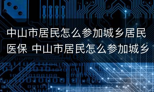 中山市居民怎么参加城乡居民医保 中山市居民怎么参加城乡居民医保