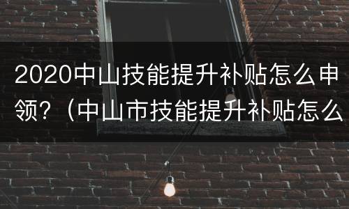 2020中山技能提升补贴怎么申领?（中山市技能提升补贴怎么申请）