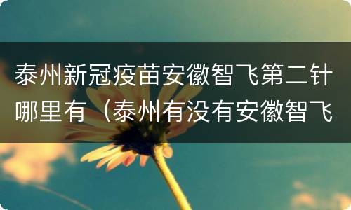 泰州新冠疫苗安徽智飞第二针哪里有（泰州有没有安徽智飞疫苗第三针）