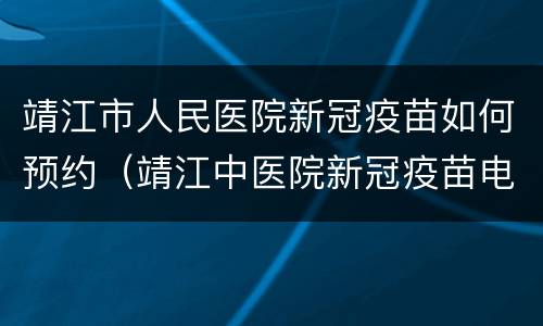 靖江市人民医院新冠疫苗如何预约（靖江中医院新冠疫苗电话）