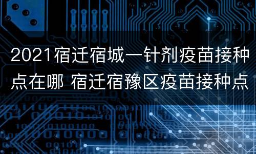 2021宿迁宿城一针剂疫苗接种点在哪 宿迁宿豫区疫苗接种点地址