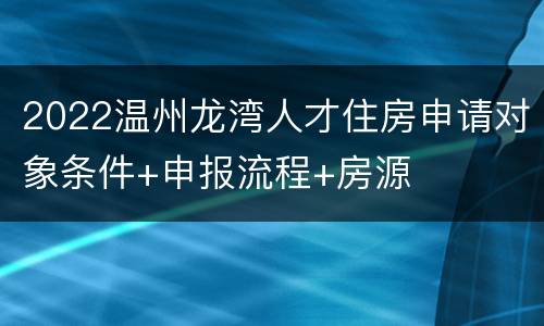 2022温州龙湾人才住房申请对象条件+申报流程+房源
