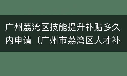 广州荔湾区技能提升补贴多久内申请（广州市荔湾区人才补贴政策）