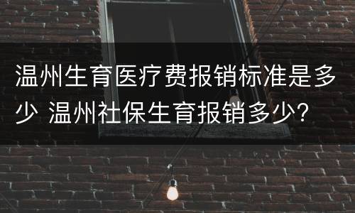温州生育医疗费报销标准是多少 温州社保生育报销多少?