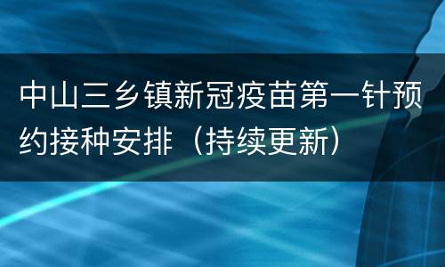 中山三乡镇新冠疫苗第一针预约接种安排（持续更新）