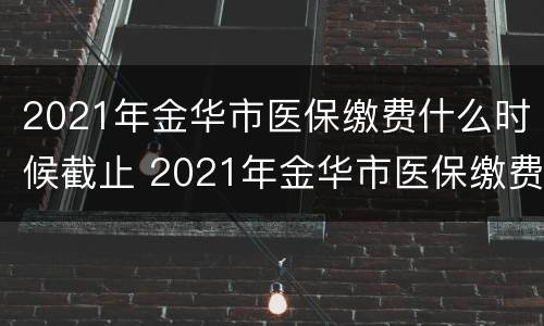 2021年金华市医保缴费什么时候截止 2021年金华市医保缴费什么时候截止缴费