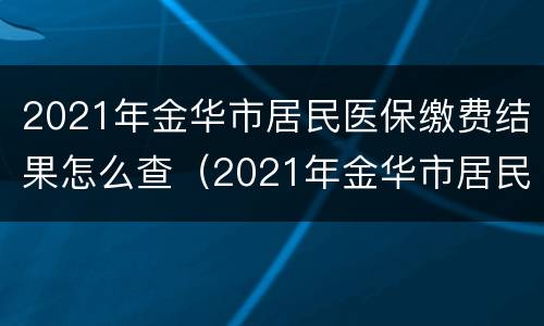 2021年金华市居民医保缴费结果怎么查（2021年金华市居民医保缴费结果怎么查）