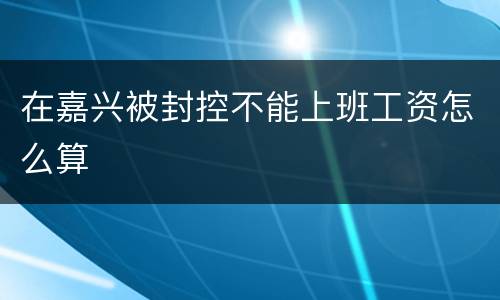 在嘉兴被封控不能上班工资怎么算