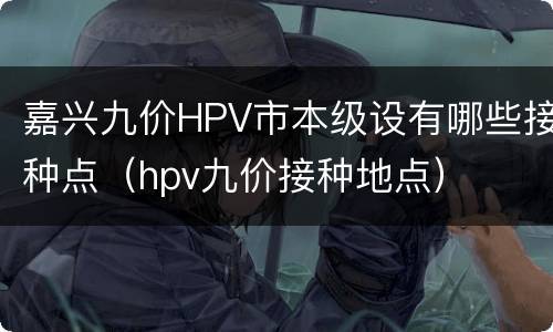 嘉兴九价HPV市本级设有哪些接种点（hpv九价接种地点）