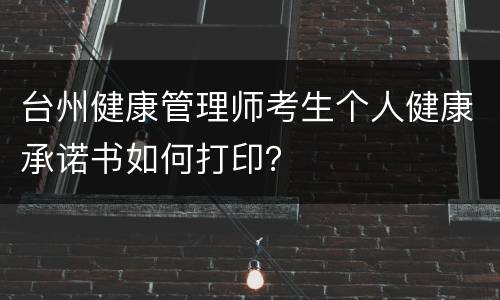 台州健康管理师考生个人健康承诺书如何打印？