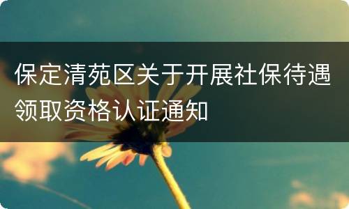 保定清苑区关于开展社保待遇领取资格认证通知