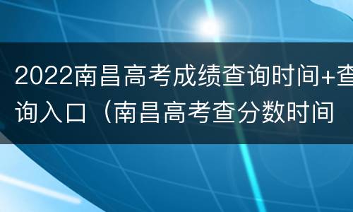 2022南昌高考成绩查询时间+查询入口（南昌高考查分数时间）
