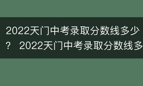 2022天门中考录取分数线多少？ 2022天门中考录取分数线多少招生人数多少