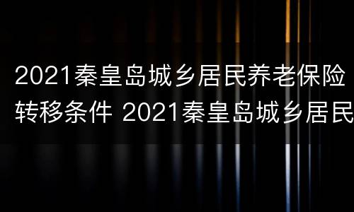 2021秦皇岛城乡居民养老保险转移条件 2021秦皇岛城乡居民养老保险转移条件是什么