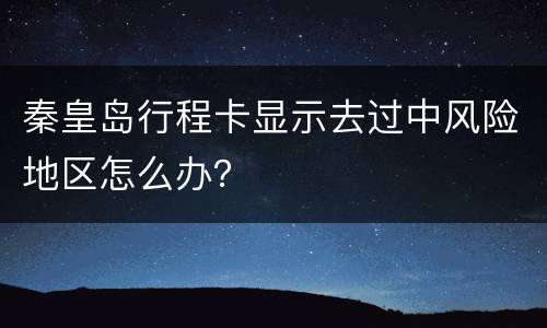 秦皇岛行程卡显示去过中风险地区怎么办？