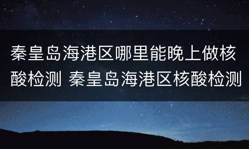 秦皇岛海港区哪里能晚上做核酸检测 秦皇岛海港区核酸检测医院那家结果快