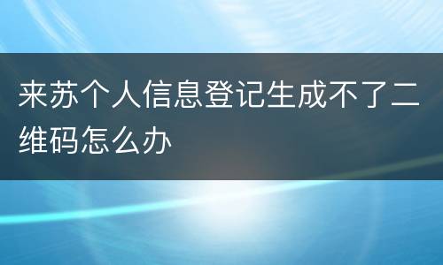 来苏个人信息登记生成不了二维码怎么办